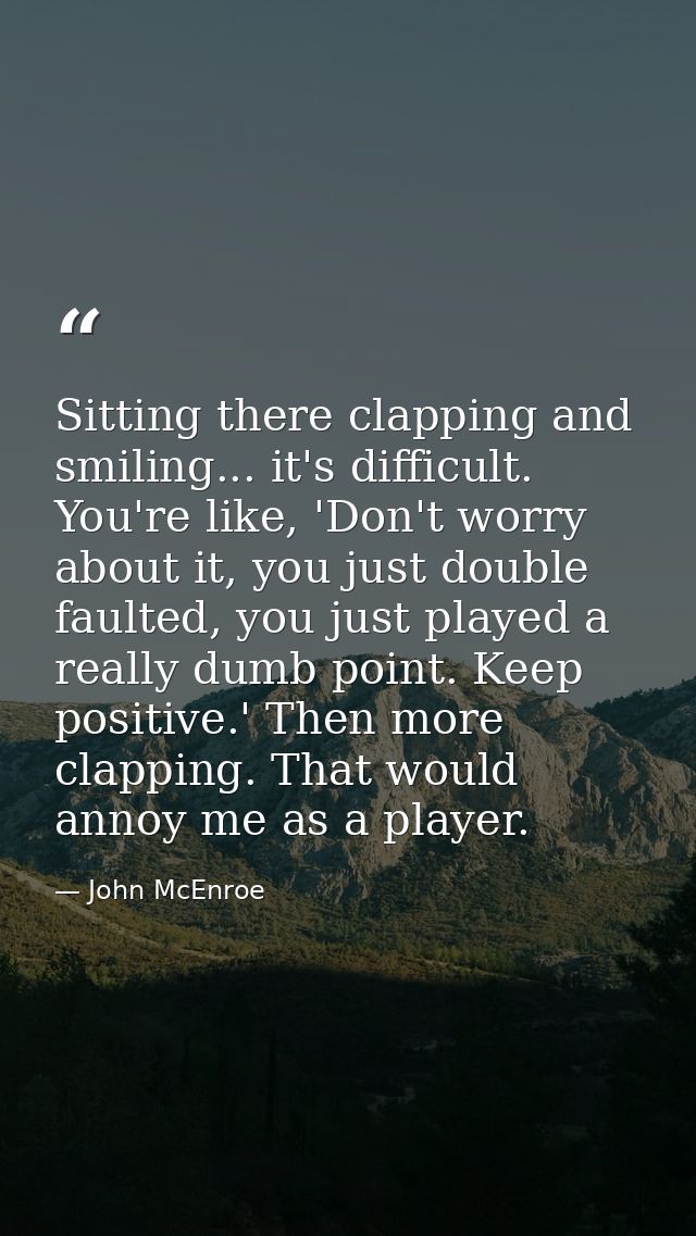 Sitting there clapping and smiling... it's difficult. You're like, 'Don't worry about it, you just double faulted, you j — John McEnroe
