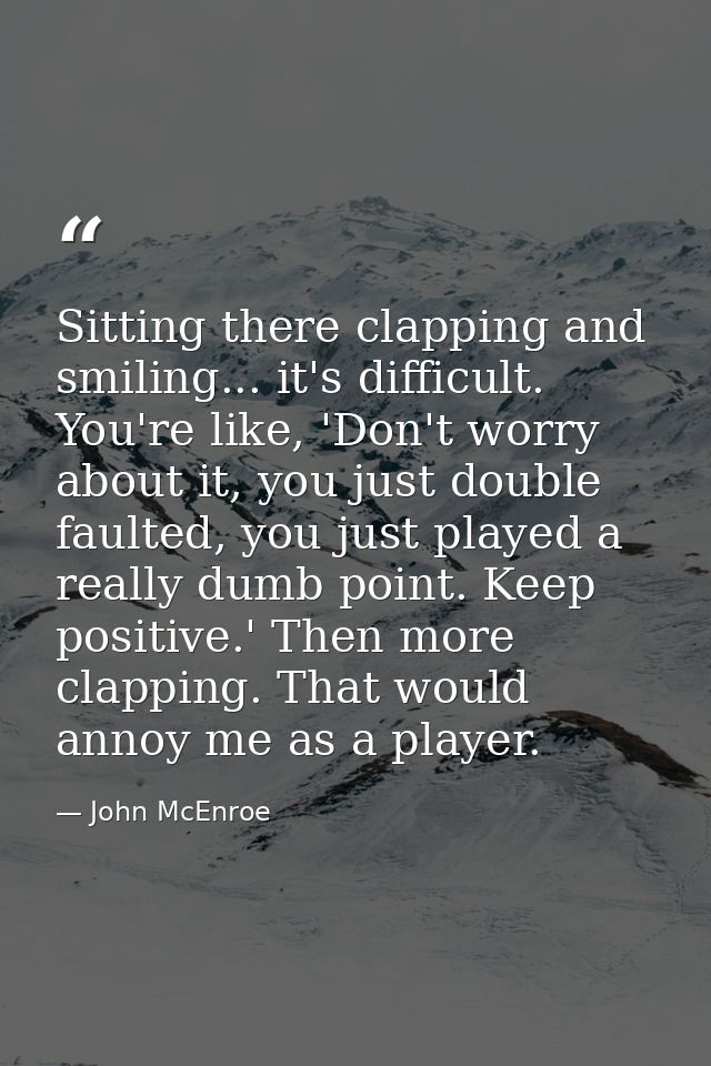 Sitting there clapping and smiling... it's difficult. You're like, 'Don't worry about it, you just double faulted, you j — John McEnroe