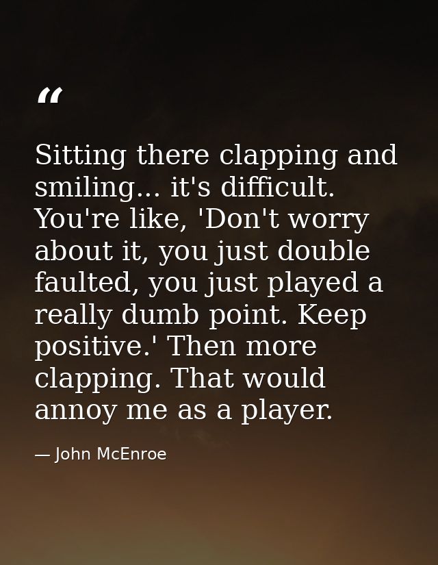 Sitting there clapping and smiling... it's difficult. You're like, 'Don't worry about it, you just double faulted, you j — John McEnroe