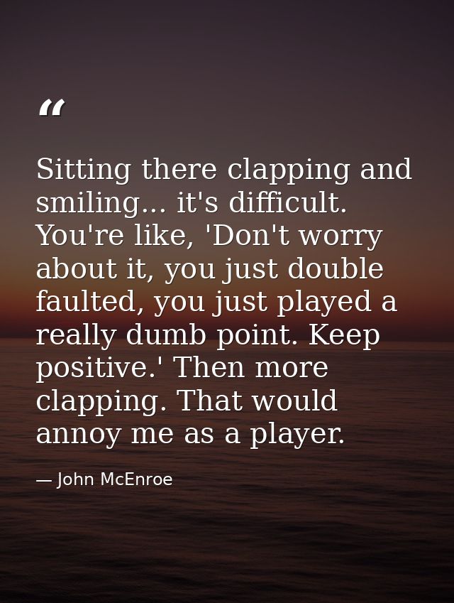 Sitting there clapping and smiling... it's difficult. You're like, 'Don't worry about it, you just double faulted, you j — John McEnroe