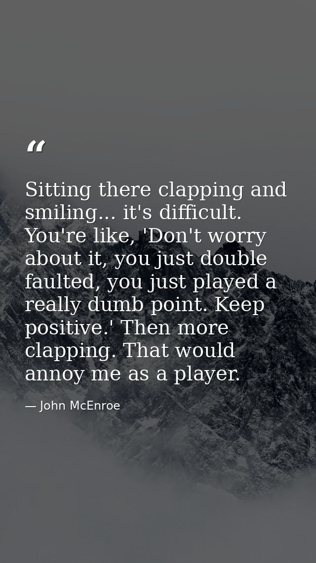 Sitting there clapping and smiling... it's difficult. You're like, 'Don't worry about it, you just double faulted, you j — John McEnroe