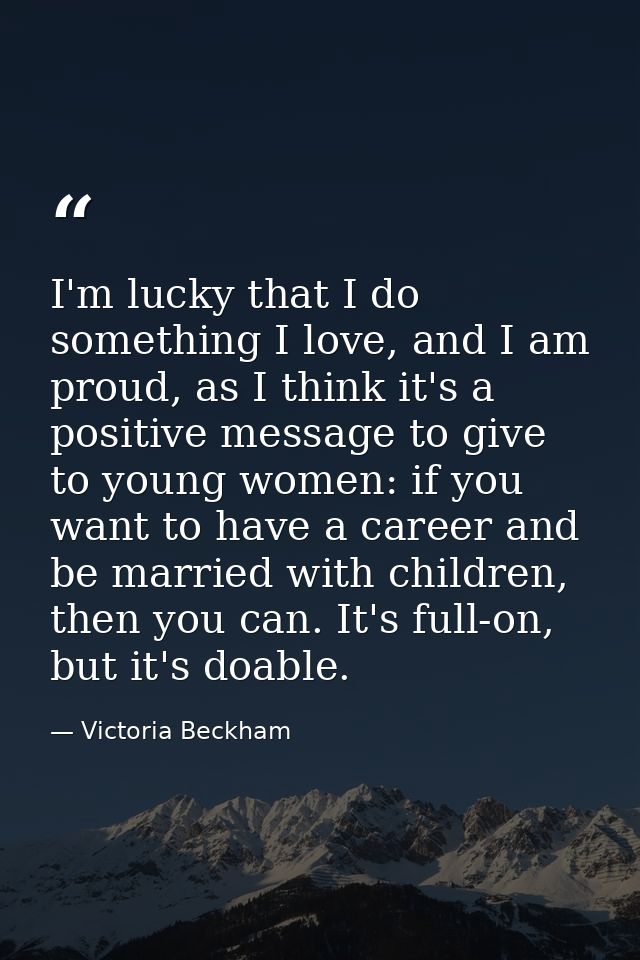 I'm lucky that I do something I love, and I am proud, as I think it's a positive message to give to young women: if you  — Victoria Beckham