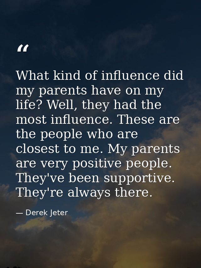 What kind of influence did my parents have on my life? Well, they had the most influence. These are the people who are c — Derek Jeter