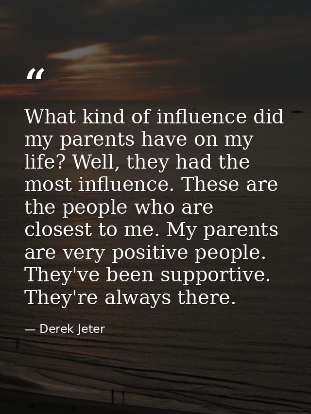 What kind of influence did my parents have on my life? Well, they had the most influence. These are the people who are c — Derek Jeter