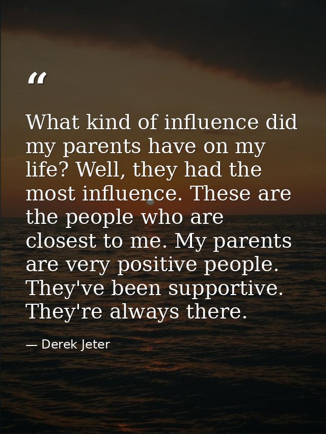 What kind of influence did my parents have on my life? Well, they had the most influence. These are the people who are c — Derek Jeter