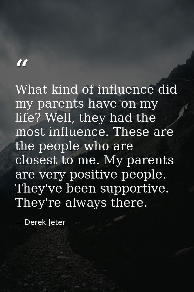 What kind of influence did my parents have on my life? Well, they had the most influence. These are the people who are c — Derek Jeter