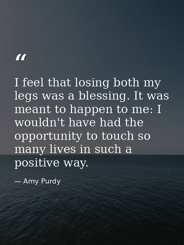 I feel that losing both my legs was a blessing. It was meant to happen to me: I wouldn't have had the opportunity to tou — Amy Purdy