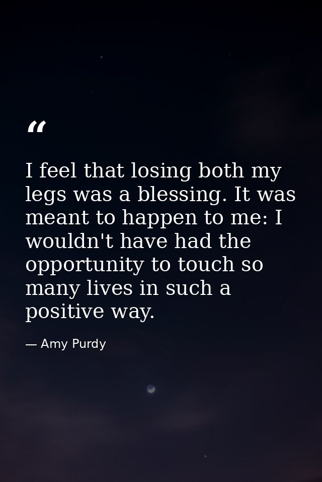 I feel that losing both my legs was a blessing. It was meant to happen to me: I wouldn't have had the opportunity to tou — Amy Purdy
