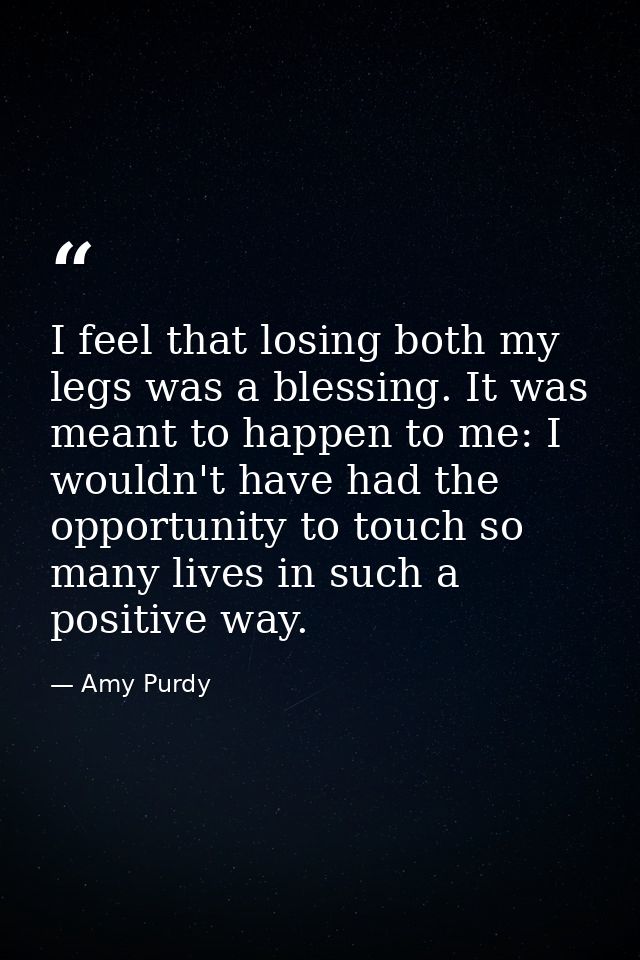 I feel that losing both my legs was a blessing. It was meant to happen to me: I wouldn't have had the opportunity to tou — Amy Purdy