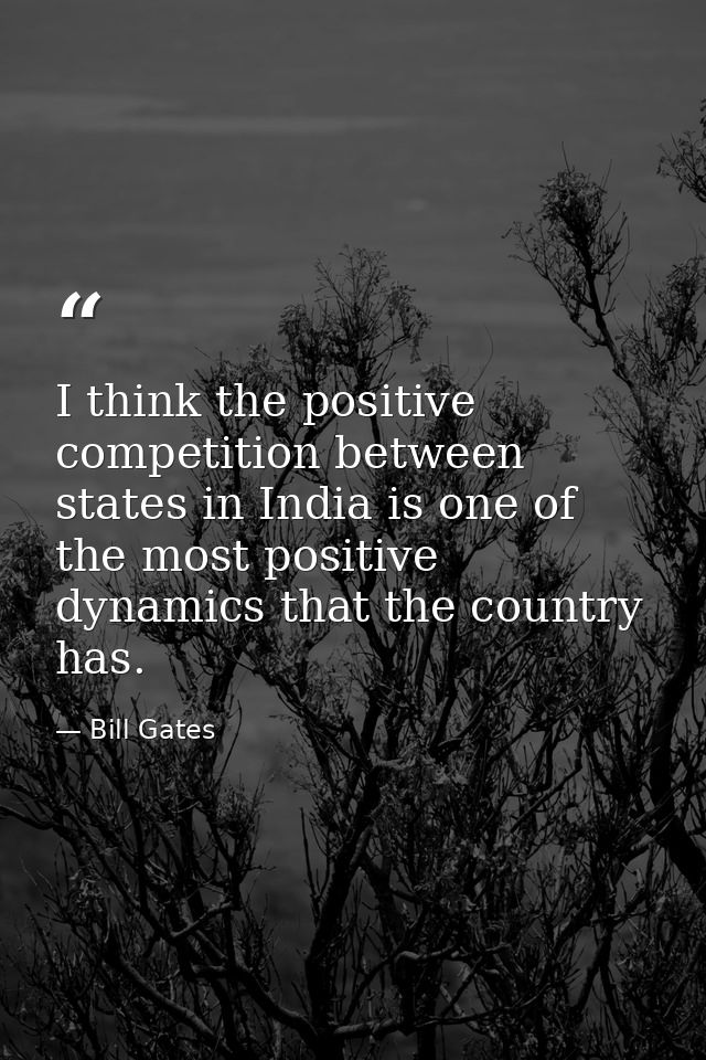 I think the positive competition between states in India is one of the most positive dynamics that the country has. — Bill Gates