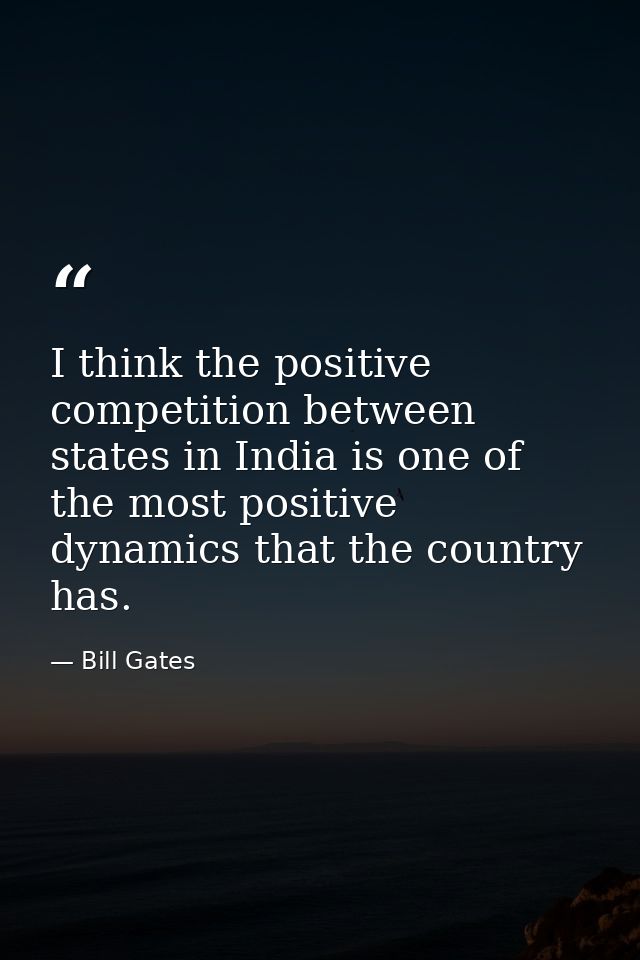 I think the positive competition between states in India is one of the most positive dynamics that the country has. — Bill Gates
