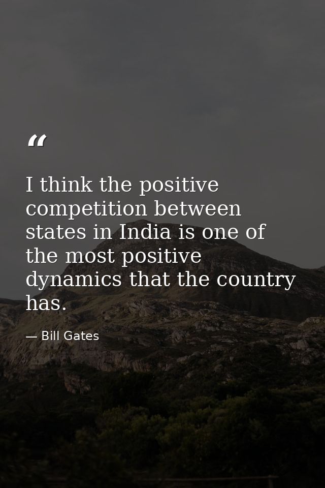 I think the positive competition between states in India is one of the most positive dynamics that the country has. — Bill Gates