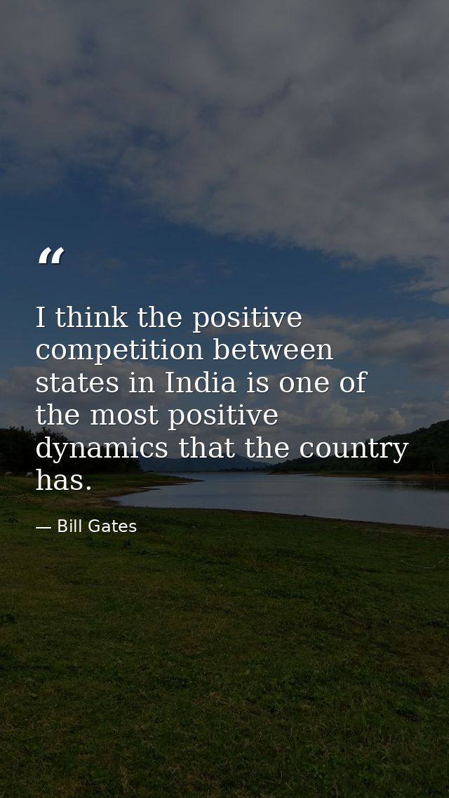 I think the positive competition between states in India is one of the most positive dynamics that the country has. — Bill Gates