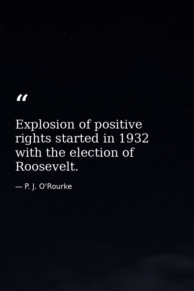 Explosion of positive rights started in 1932 with the election of Roosevelt. — P. J. O'Rourke