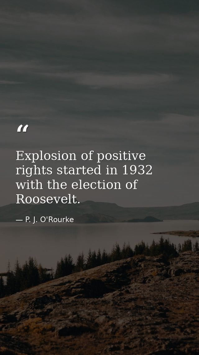 Explosion of positive rights started in 1932 with the election of Roosevelt. — P. J. O'Rourke