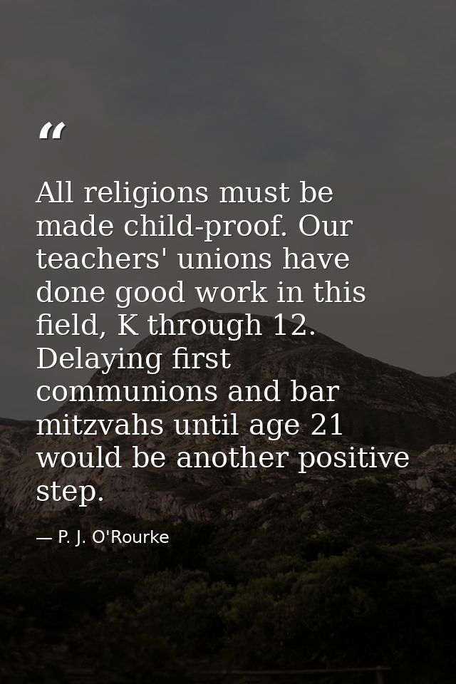 All religions must be made child-proof. Our teachers' unions have done good work in this field, K through 12. Delaying f — P. J. O'Rourke