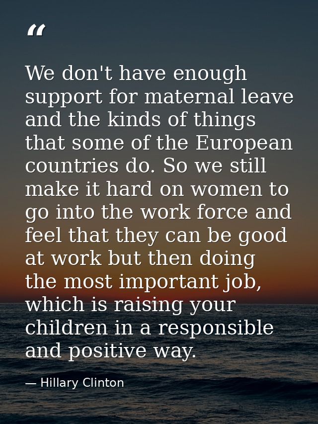 We don't have enough support for maternal leave and the kinds of things that some of the European countries do. So we st — Hillary Clinton
