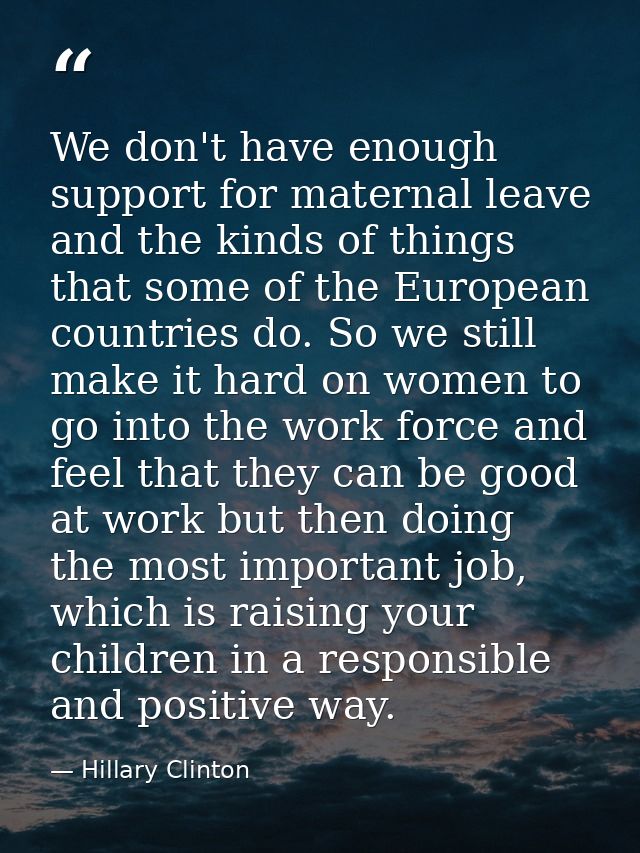 We don't have enough support for maternal leave and the kinds of things that some of the European countries do. So we st — Hillary Clinton