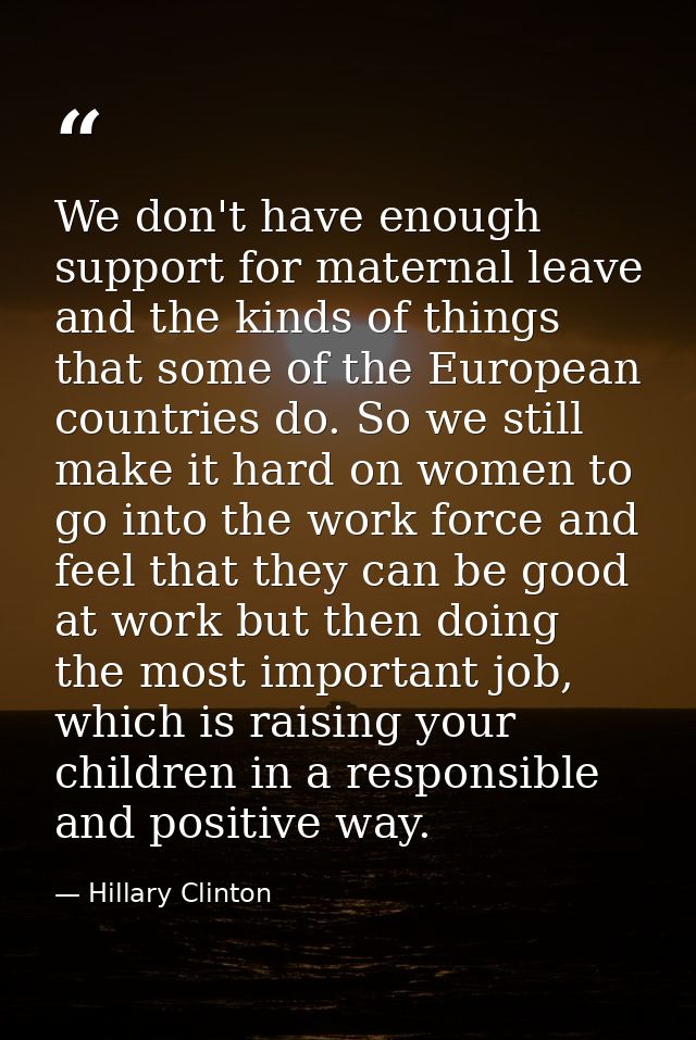 We don't have enough support for maternal leave and the kinds of things that some of the European countries do. So we st — Hillary Clinton