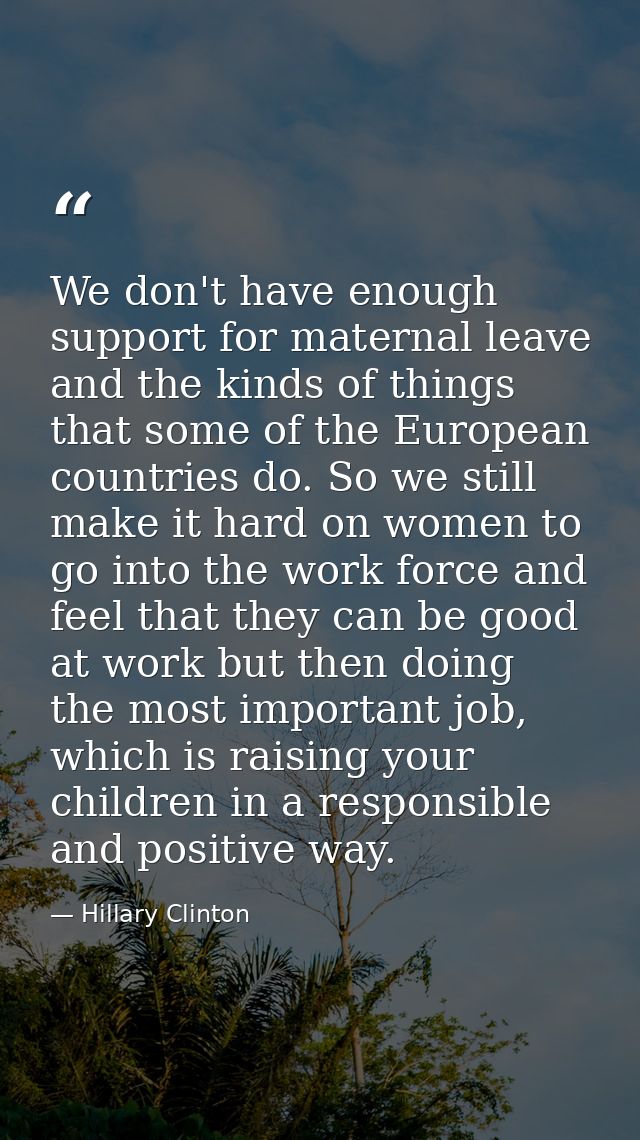 We don't have enough support for maternal leave and the kinds of things that some of the European countries do. So we st — Hillary Clinton