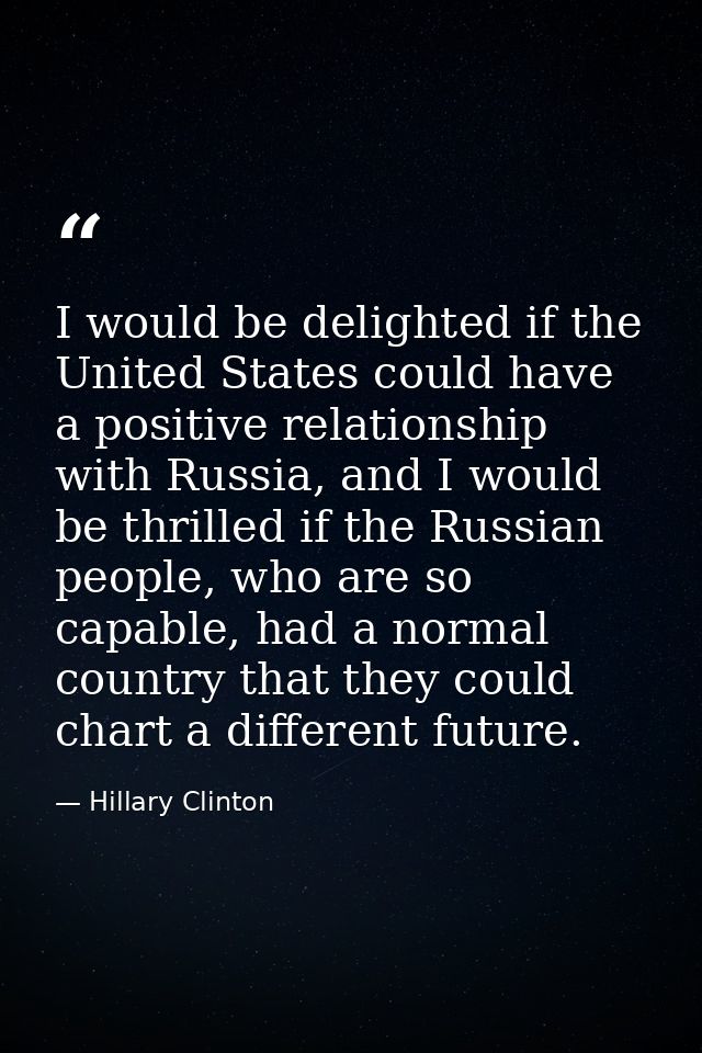 I would be delighted if the United States could have a positive relationship with Russia, and I would be thrilled if the — Hillary Clinton