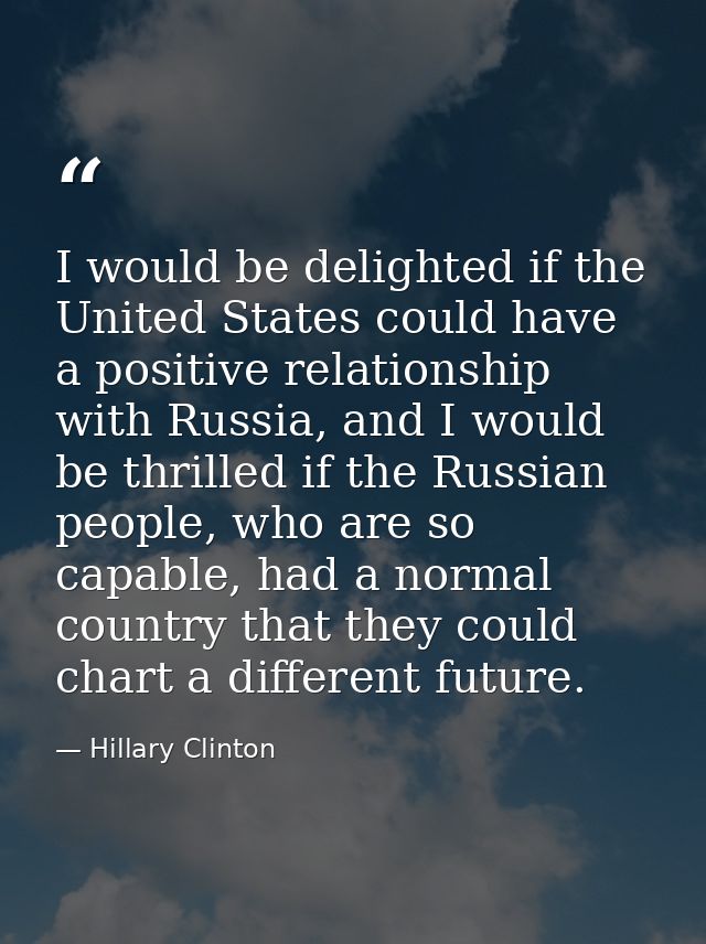 I would be delighted if the United States could have a positive relationship with Russia, and I would be thrilled if the — Hillary Clinton