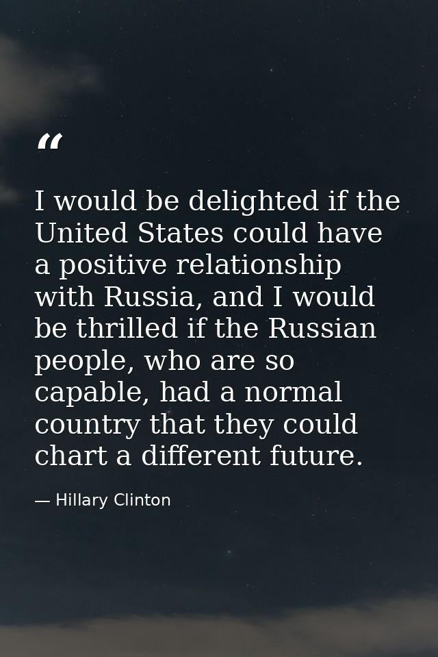 I would be delighted if the United States could have a positive relationship with Russia, and I would be thrilled if the — Hillary Clinton