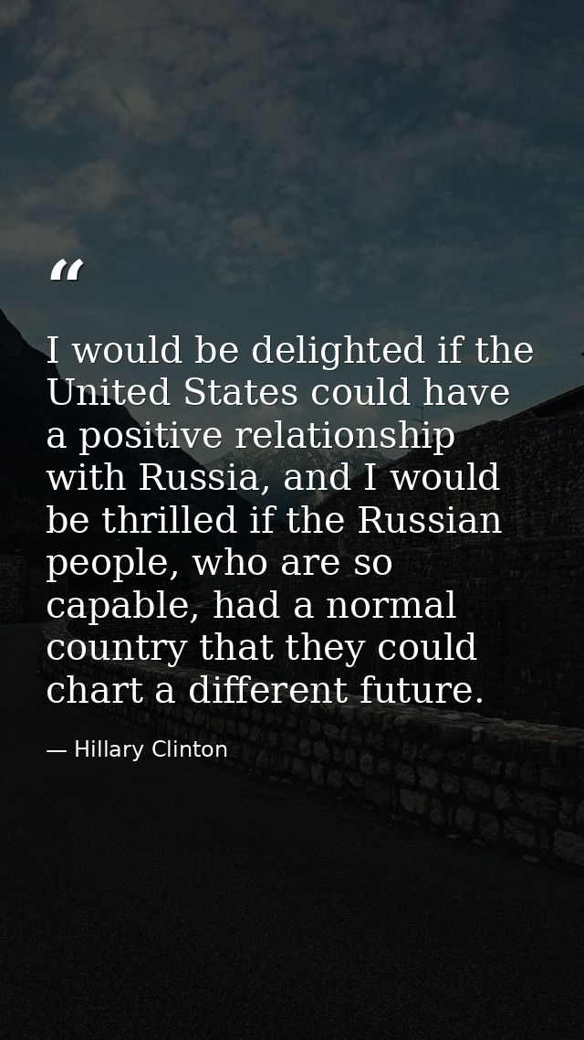 I would be delighted if the United States could have a positive relationship with Russia, and I would be thrilled if the — Hillary Clinton