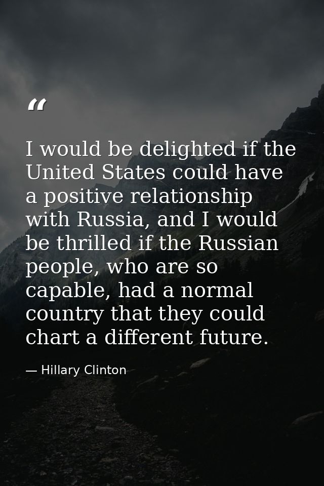 I would be delighted if the United States could have a positive relationship with Russia, and I would be thrilled if the — Hillary Clinton