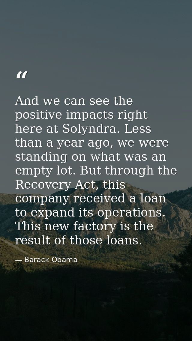 And we can see the positive impacts right here at Solyndra. Less than a year ago, we were standing on what was an empty  — Barack Obama