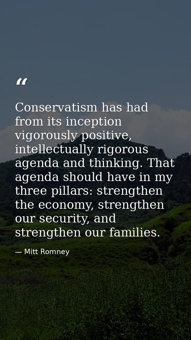 Conservatism has had from its inception vigorously positive, intellectually rigorous agenda and thinking. That agenda sh — Mitt Romney