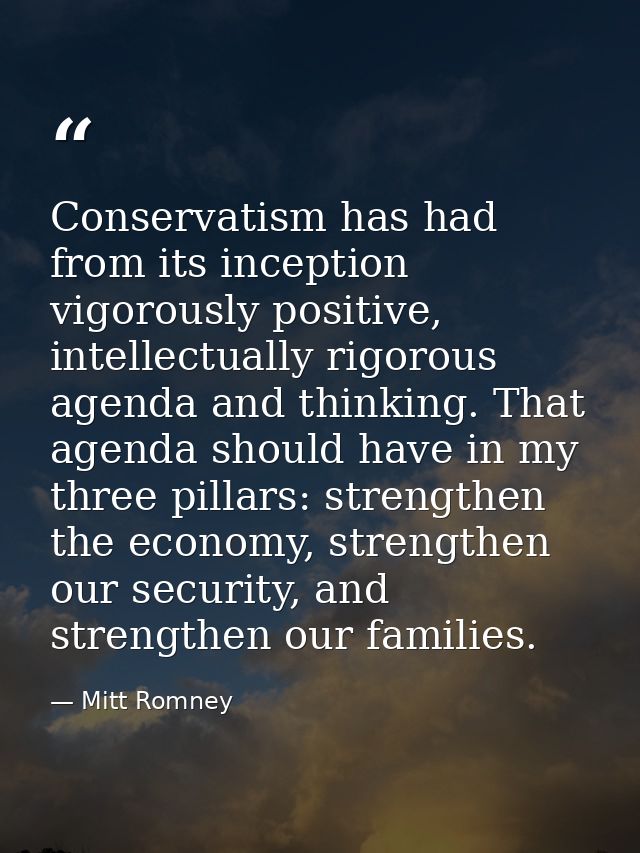 Conservatism has had from its inception vigorously positive, intellectually rigorous agenda and thinking. That agenda sh — Mitt Romney