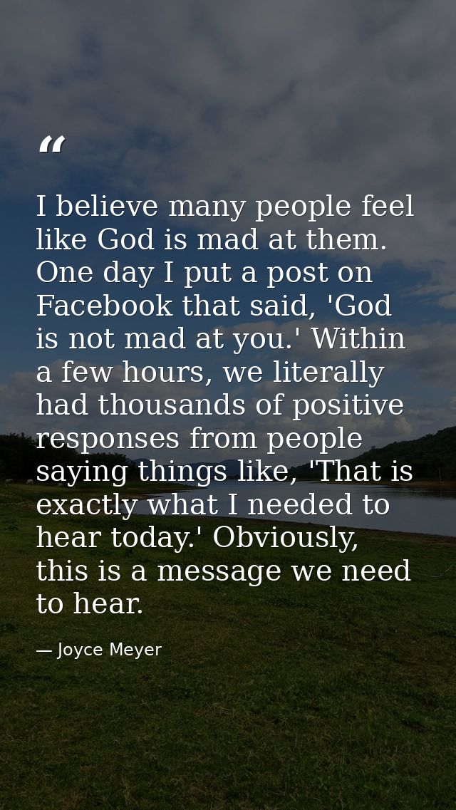 I believe many people feel like God is mad at them. One day I put a post on Facebook that said, 'God is not mad at you.' — Joyce Meyer