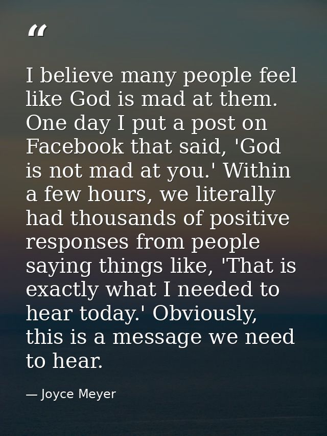 I believe many people feel like God is mad at them. One day I put a post on Facebook that said, 'God is not mad at you.' — Joyce Meyer