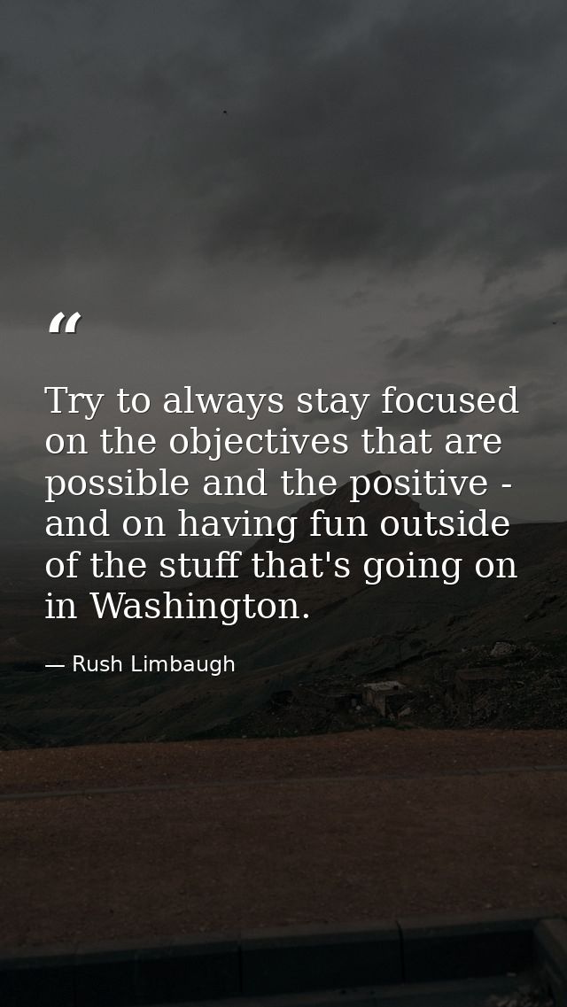Try to always stay focused on the objectives that are possible and the positive - and on having fun outside of the stuff — Rush Limbaugh