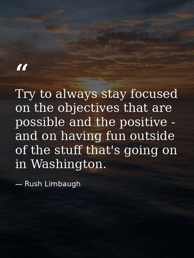 Try to always stay focused on the objectives that are possible and the positive - and on having fun outside of the stuff — Rush Limbaugh