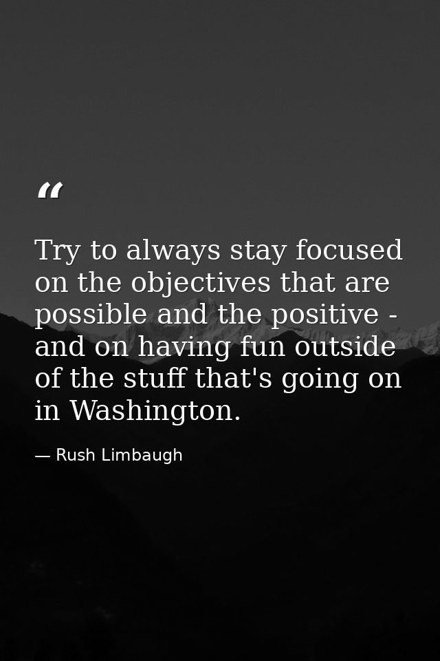 Try to always stay focused on the objectives that are possible and the positive - and on having fun outside of the stuff — Rush Limbaugh