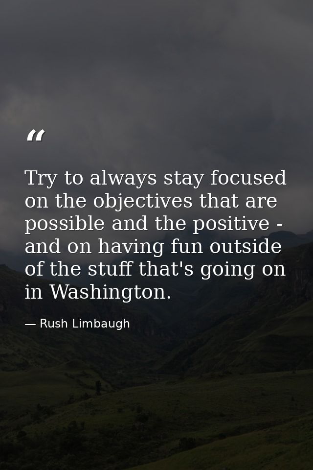 Try to always stay focused on the objectives that are possible and the positive - and on having fun outside of the stuff — Rush Limbaugh