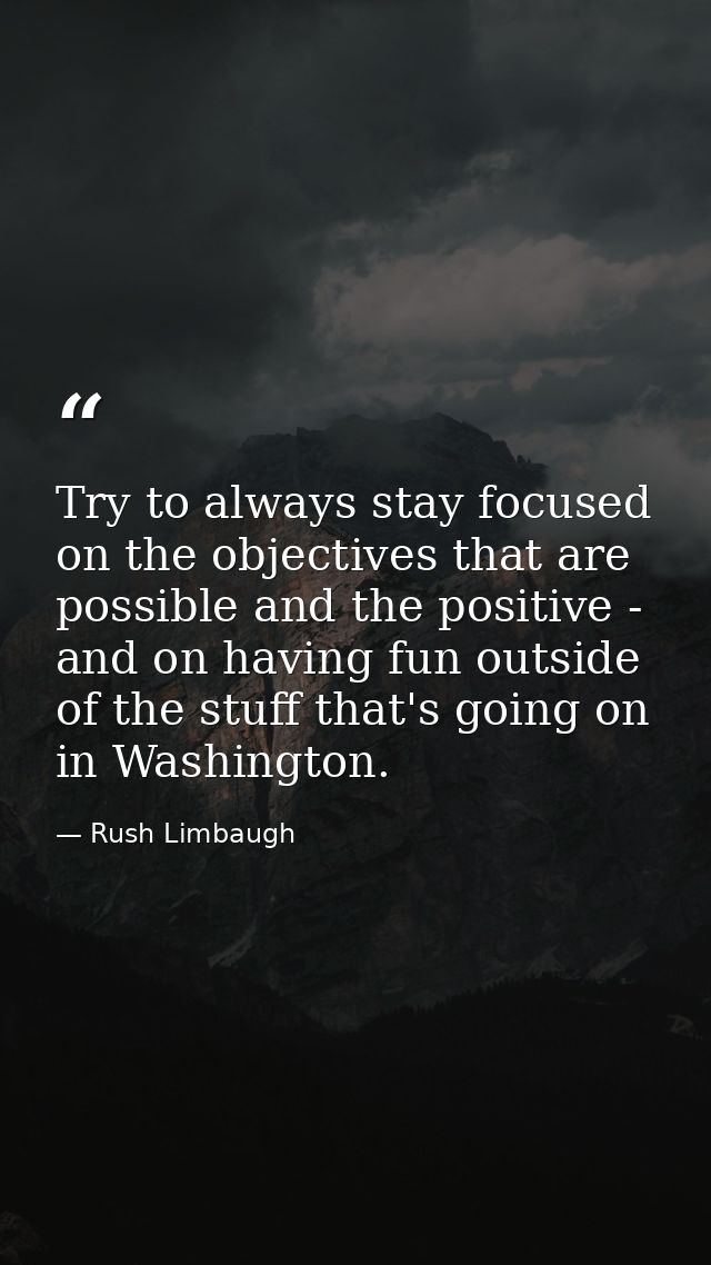 Try to always stay focused on the objectives that are possible and the positive - and on having fun outside of the stuff — Rush Limbaugh