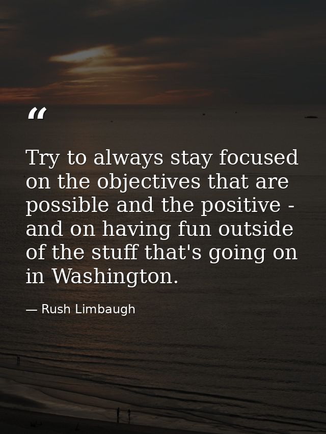 Try to always stay focused on the objectives that are possible and the positive - and on having fun outside of the stuff — Rush Limbaugh