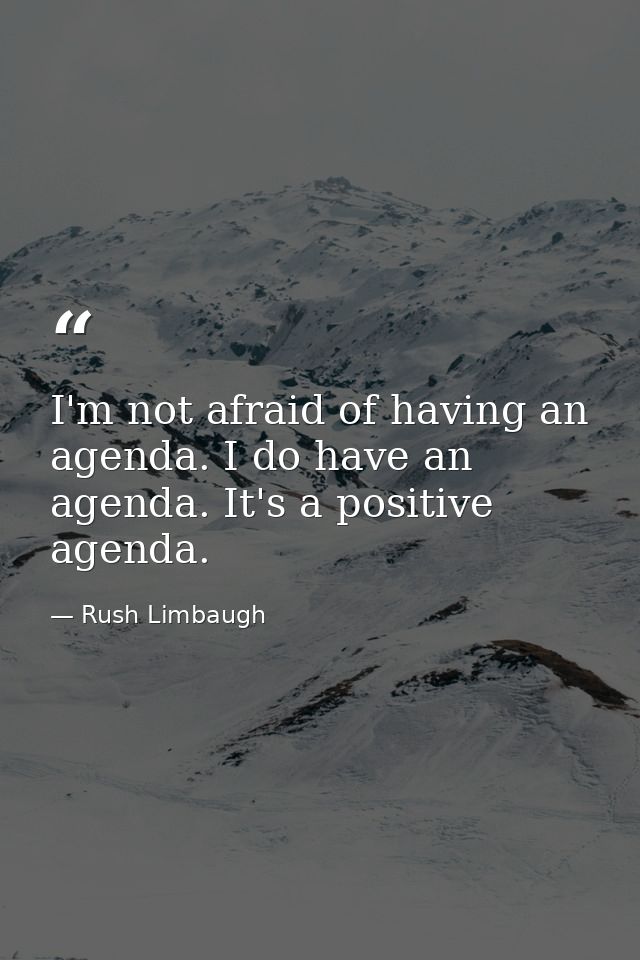 I'm not afraid of having an agenda. I do have an agenda. It's a positive agenda. — Rush Limbaugh