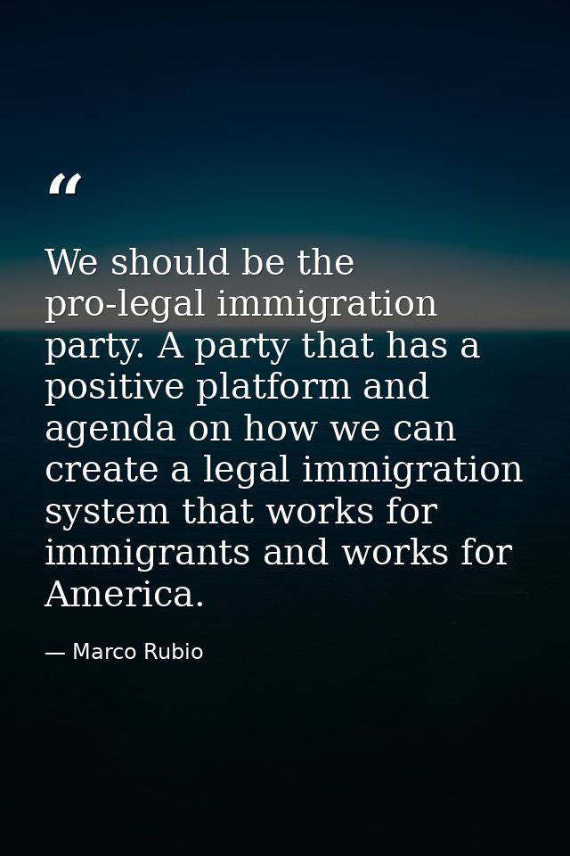 We should be the pro-legal immigration party. A party that has a positive platform and agenda on how we can create a leg — Marco Rubio