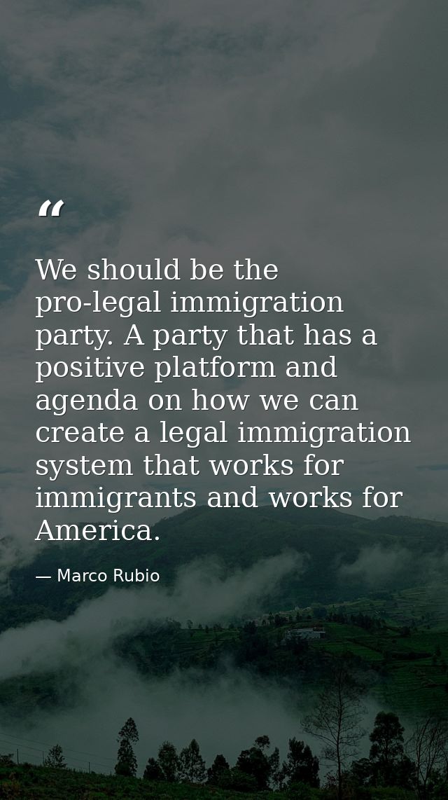 We should be the pro-legal immigration party. A party that has a positive platform and agenda on how we can create a leg — Marco Rubio