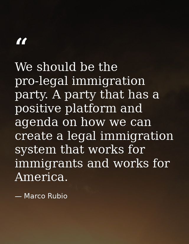 We should be the pro-legal immigration party. A party that has a positive platform and agenda on how we can create a leg — Marco Rubio