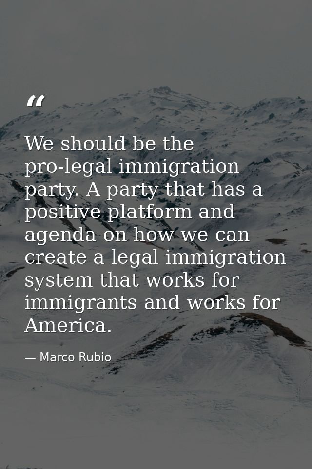 We should be the pro-legal immigration party. A party that has a positive platform and agenda on how we can create a leg — Marco Rubio