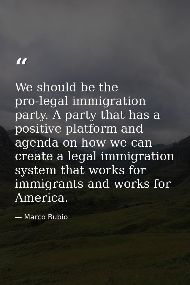 We should be the pro-legal immigration party. A party that has a positive platform and agenda on how we can create a leg — Marco Rubio
