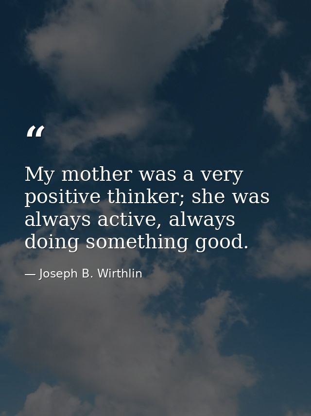 My mother was a very positive thinker; she was always active, always doing something good. — Joseph B. Wirthlin