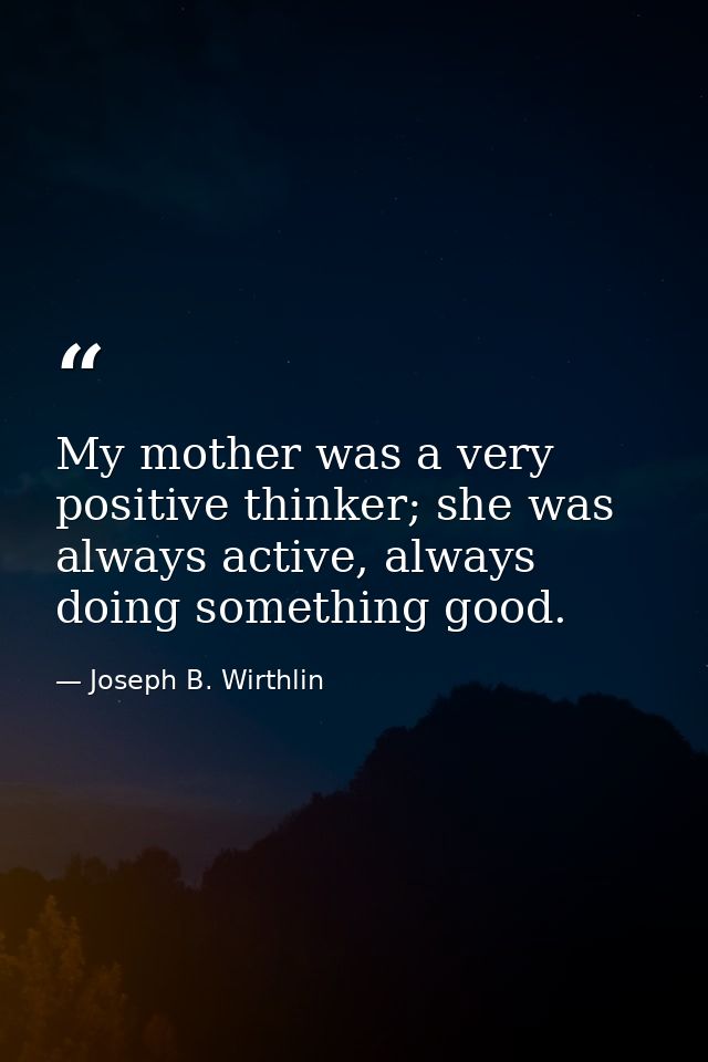 My mother was a very positive thinker; she was always active, always doing something good. — Joseph B. Wirthlin