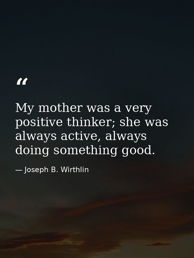 My mother was a very positive thinker; she was always active, always doing something good. — Joseph B. Wirthlin