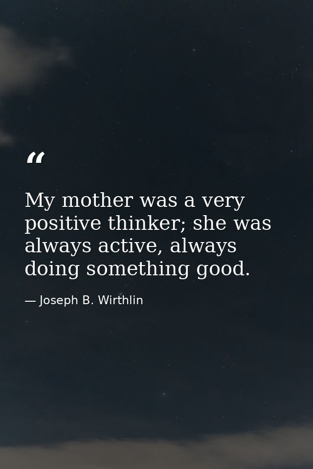 My mother was a very positive thinker; she was always active, always doing something good. — Joseph B. Wirthlin